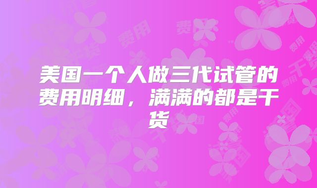 美国一个人做三代试管的费用明细，满满的都是干货