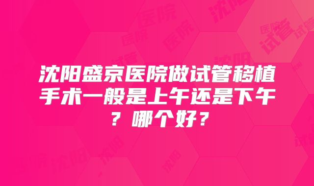 沈阳盛京医院做试管移植手术一般是上午还是下午？哪个好？