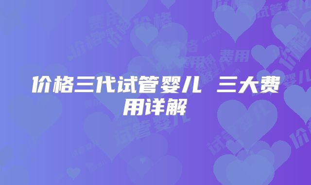 价格三代试管婴儿 三大费用详解
