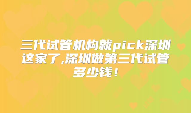 三代试管机构就pick深圳这家了,深圳做第三代试管多少钱！
