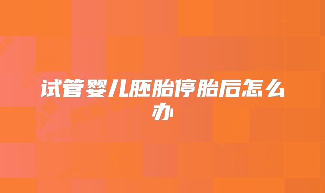 试管婴儿胚胎停胎后怎么办