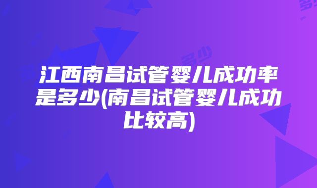 江西南昌试管婴儿成功率是多少(南昌试管婴儿成功比较高)