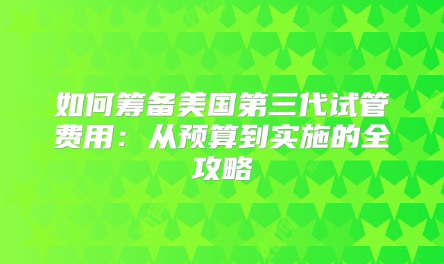 如何筹备美国第三代试管费用：从预算到实施的全攻略
