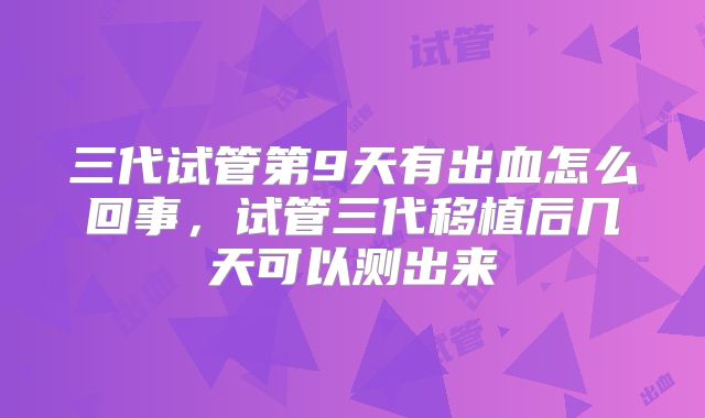 三代试管第9天有出血怎么回事，试管三代移植后几天可以测出来