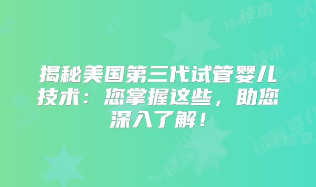 揭秘美国第三代试管婴儿技术：您掌握这些，助您深入了解！