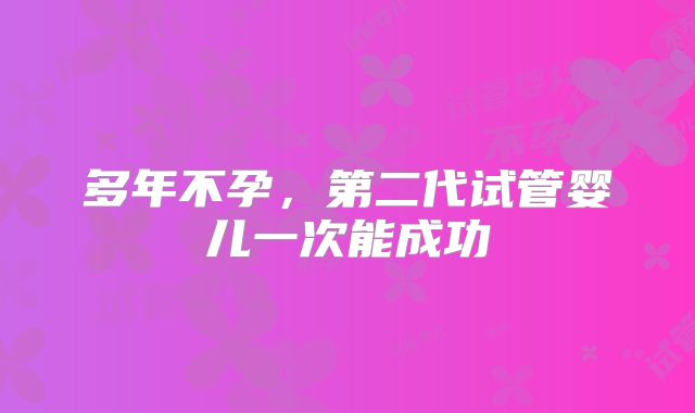 多年不孕，第二代试管婴儿一次能成功