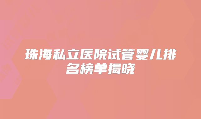 珠海私立医院试管婴儿排名榜单揭晓