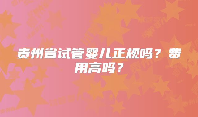 贵州省试管婴儿正规吗？费用高吗？