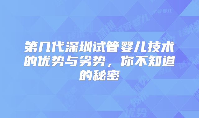 第几代深圳试管婴儿技术的优势与劣势，你不知道的秘密