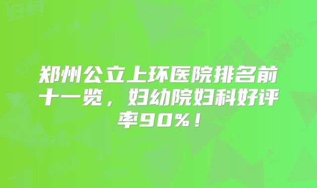 郑州公立上环医院排名前十一览,妇幼院妇科好评率90%!