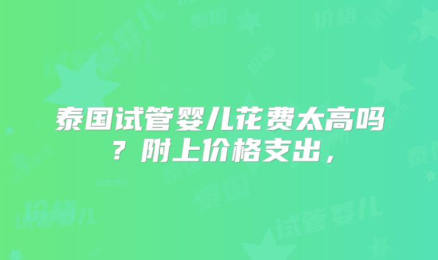 泰国试管婴儿花费太高吗？附上价格支出，