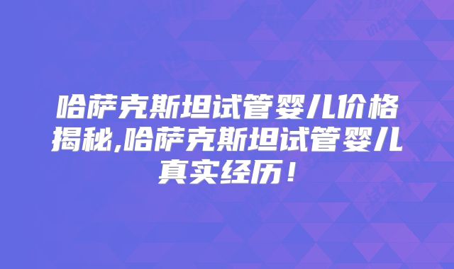 哈萨克斯坦试管婴儿价格揭秘,哈萨克斯坦试管婴儿真实经历！