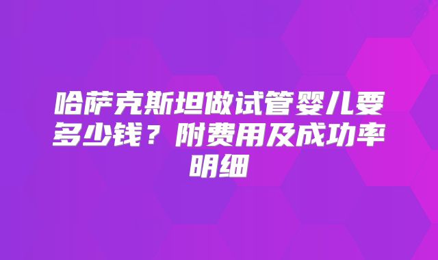 哈萨克斯坦做试管婴儿要多少钱？附费用及成功率明细