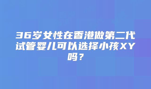 36岁女性在香港做第二代试管婴儿可以选择小孩XY吗？