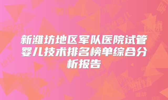 新潍坊地区军队医院试管婴儿技术排名榜单综合分析报告