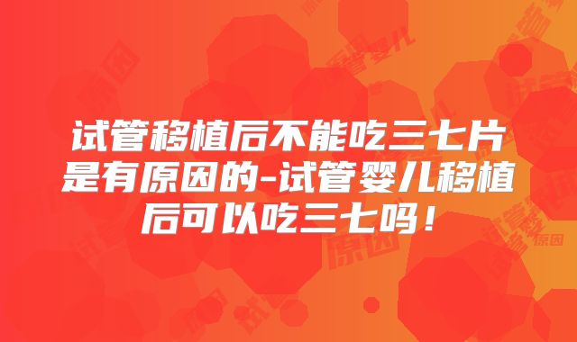 试管移植后不能吃三七片是有原因的-试管婴儿移植后可以吃三七吗！