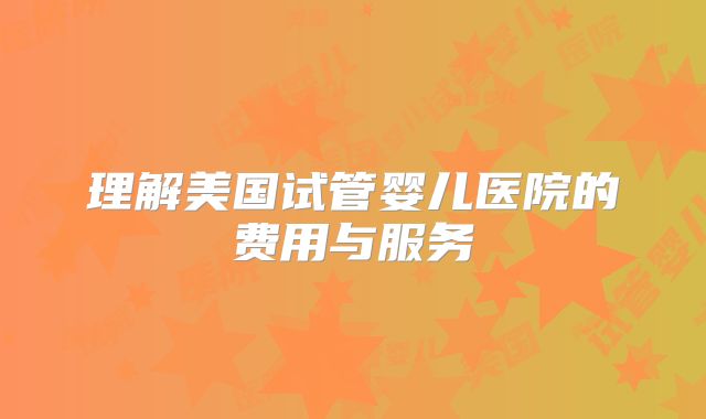 理解美国试管婴儿医院的费用与服务