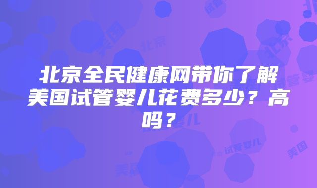 北京全民健康网带你了解美国试管婴儿花费多少？高吗？