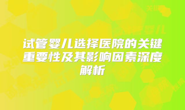 试管婴儿选择医院的关键重要性及其影响因素深度解析