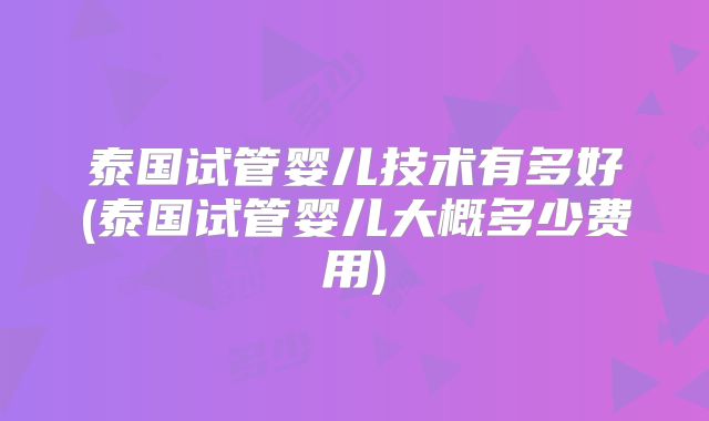 泰国试管婴儿技术有多好(泰国试管婴儿大概多少费用)