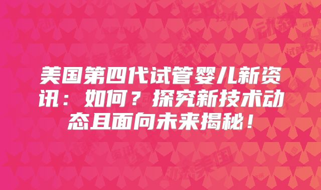 美国第四代试管婴儿新资讯：如何？探究新技术动态且面向未来揭秘！