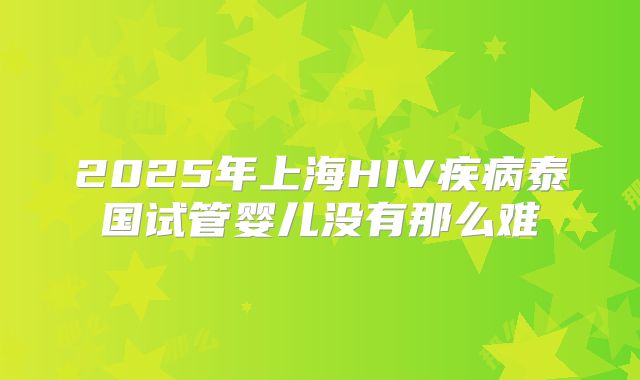 2025年上海HIV疾病泰国试管婴儿没有那么难