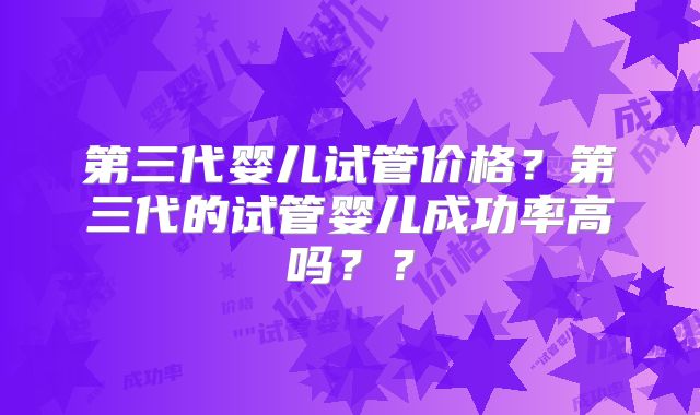 第三代婴儿试管价格？第三代的试管婴儿成功率高吗？？