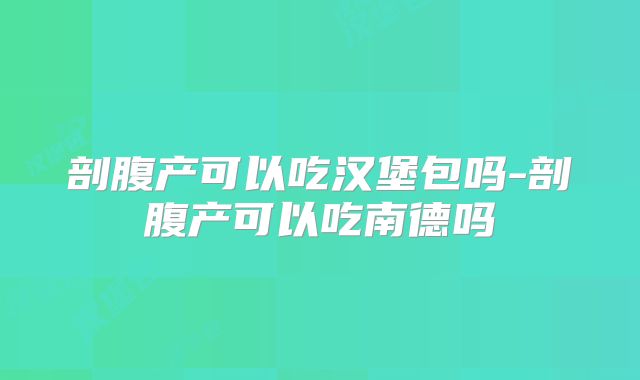 剖腹产可以吃汉堡包吗-剖腹产可以吃南德吗