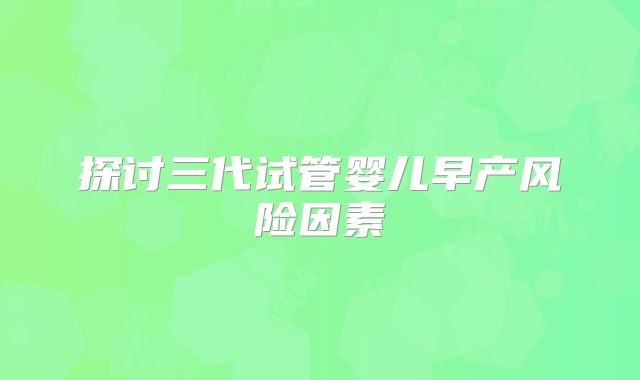 探讨三代试管婴儿早产风险因素