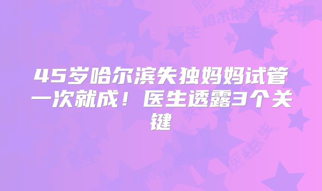 45岁哈尔滨失独妈妈试管一次就成!医生透露3个关键