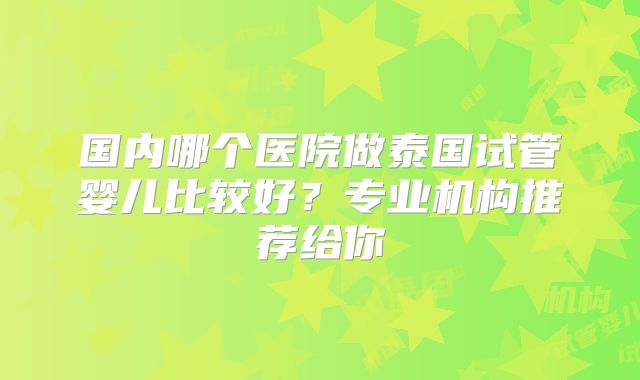 国内哪个医院做泰国试管婴儿比较好？专业机构推荐给你