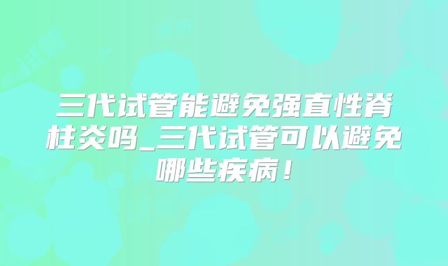 三代试管能避免强直性脊柱炎吗_三代试管可以避免哪些疾病！