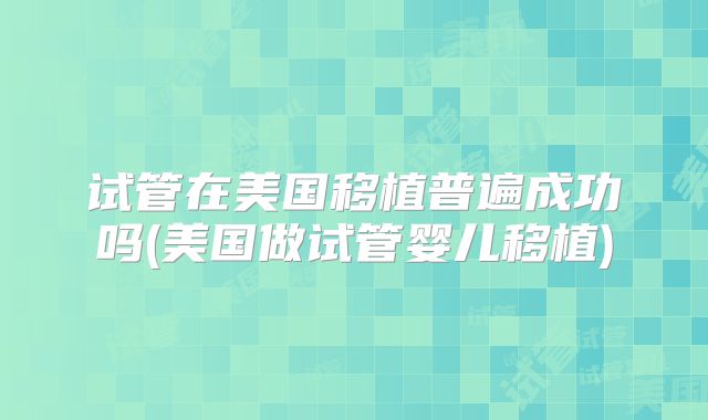试管在美国移植普遍成功吗(美国做试管婴儿移植)