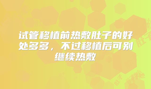 试管移植前热敷肚子的好处多多，不过移植后可别继续热敷