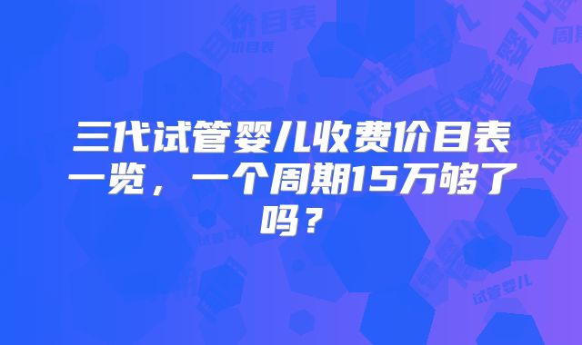 三代试管婴儿收费价目表一览，一个周期15万够了吗？