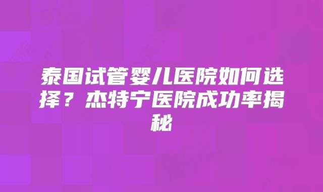泰国试管婴儿医院如何选择?杰特宁医院成功率揭秘