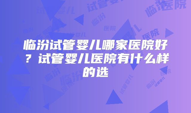 临汾试管婴儿哪家医院好?试管婴儿医院有什么样的选