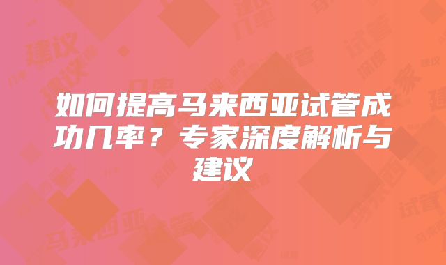 如何提高马来西亚试管成功几率？专家深度解析与建议