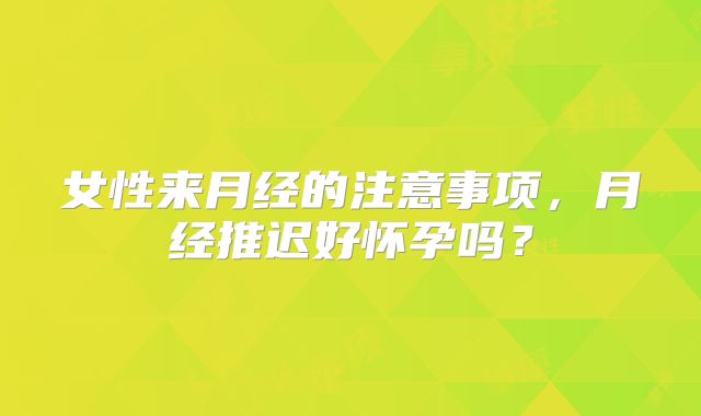 女性来月经的注意事项，月经推迟好怀孕吗？