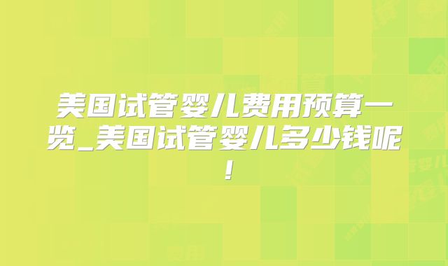 美国试管婴儿费用预算一览_美国试管婴儿多少钱呢！