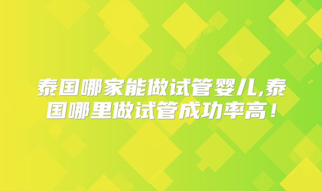 泰国哪家能做试管婴儿,泰国哪里做试管成功率高！
