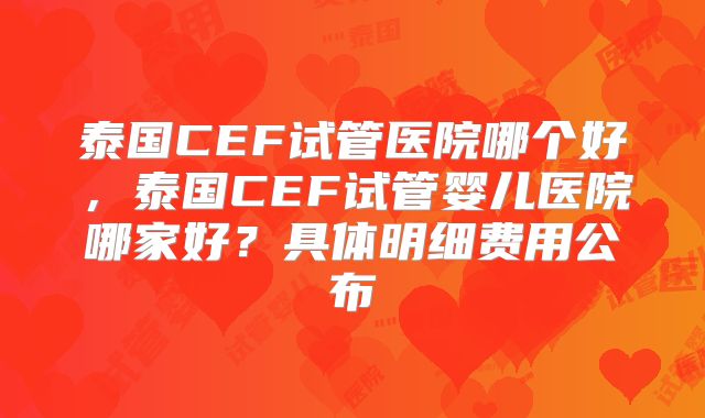 泰国CEF试管医院哪个好，泰国CEF试管婴儿医院哪家好？具体明细费用公布