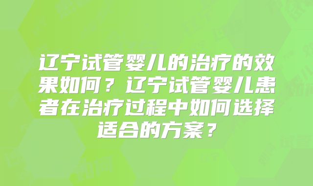 辽宁试管婴儿的治疗的效果如何？辽宁试管婴儿患者在治疗过程中如何选择适合的方案？