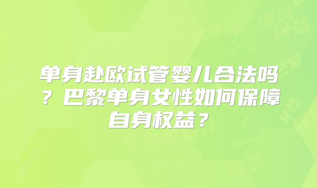 单身赴欧试管婴儿合法吗？巴黎单身女性如何保障自身权益？