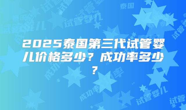 2025泰国第三代试管婴儿价格多少?成功率多少?