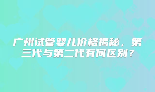 广州试管婴儿价格揭秘，第三代与第二代有何区别？