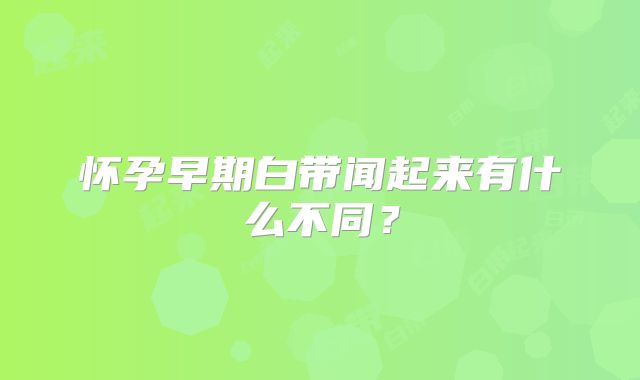 怀孕早期白带闻起来有什么不同？