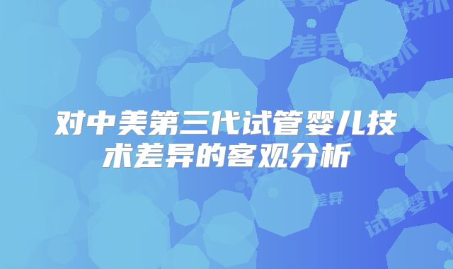 对中美第三代试管婴儿技术差异的客观分析