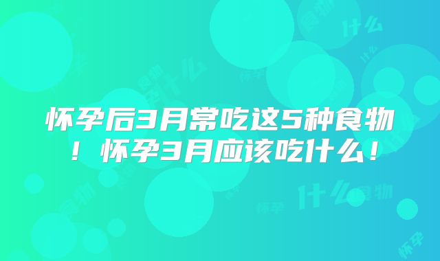 怀孕后3月常吃这5种食物！怀孕3月应该吃什么！