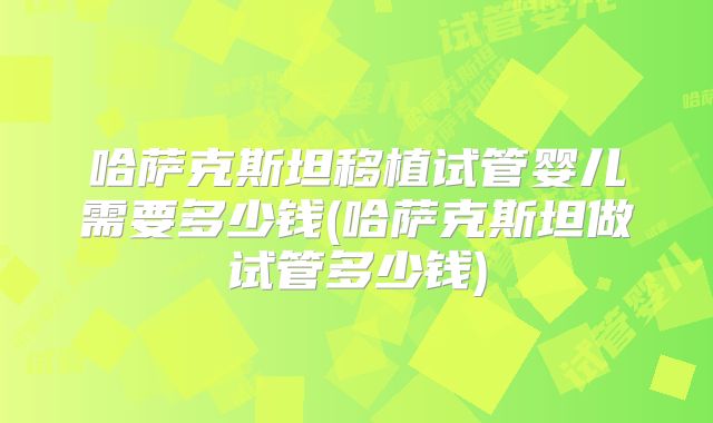 哈萨克斯坦移植试管婴儿需要多少钱(哈萨克斯坦做试管多少钱)